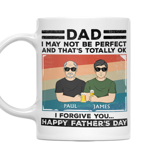 Dad, I May Not Be Perfect And That Is Totally Ok I Forgive You - Personalized Custom Coffee Mug